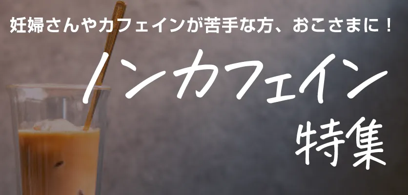 妊婦さんやカフェインが苦手な方、おこさまに！　ノンカフェイン特集